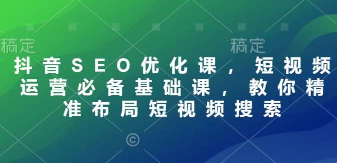 抖音SEO优化课，短视频运营必备基础课，教你精准布局短视频搜索-千寻创业网