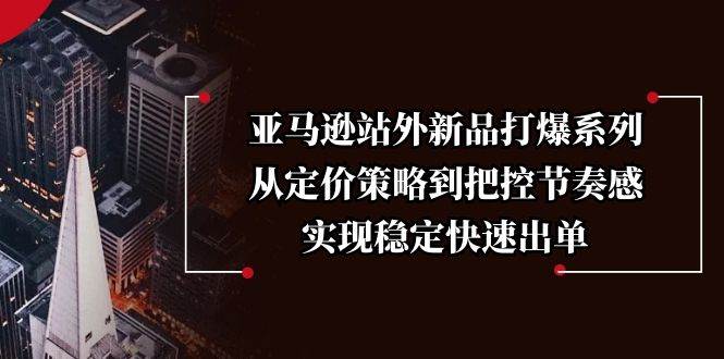 （13970期）亚马逊站外新品打爆系列，从定价策略到把控节奏感，实现稳定快速出单-千寻创业网
