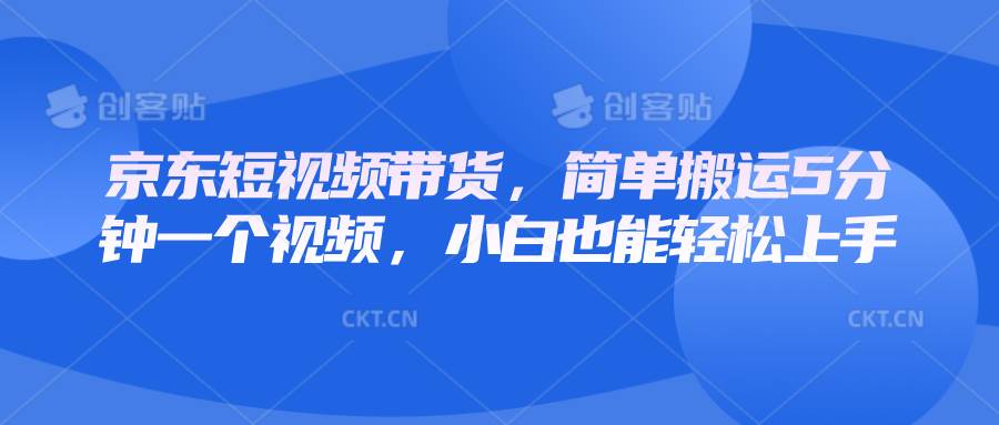 京东短视频带货，简单搬运5分钟一个视频，小白也能轻松上手-千寻创业网