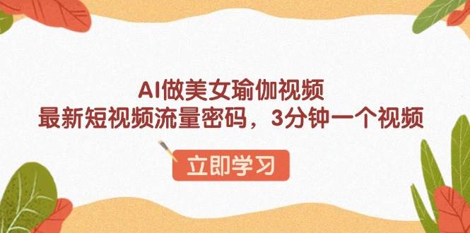 （13992期）AI做美女瑜伽视频，最新短视频流量密码，3分钟一个视频-千寻创业网