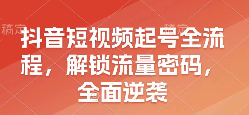 抖音短视频起号全流程，解锁流量密码，全面逆袭-千寻创业网