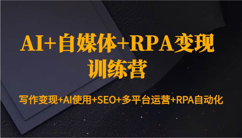 AI+自媒体+RPA变现训练营：写作变现+AI使用+SEO+多平台运营+RPA自动化-千寻创业网