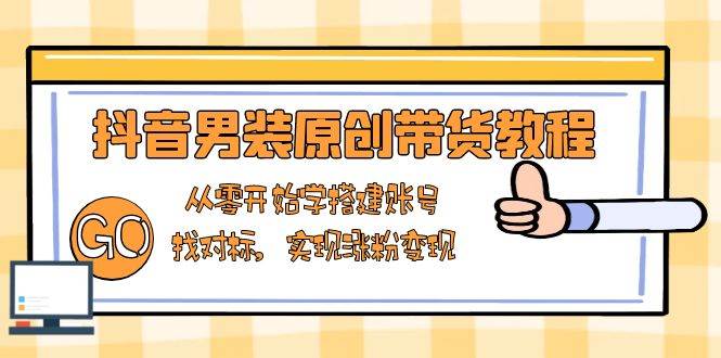 （13968期）抖音男装原创带货教程：从零开始学搭建账号，找对标，实现涨粉变现-千寻创业网