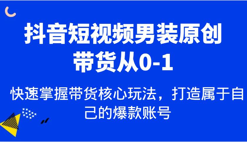 抖音短视频男装原创带货从0-1，快速掌握带货核心玩法，打造属于自己的爆款账号-千寻创业网