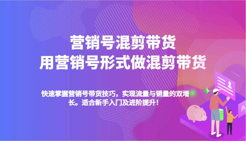 营销号混剪带货，用营销号形式做混剪带货，快速掌握带货技巧，实现流量与销量双增长-千寻创业网