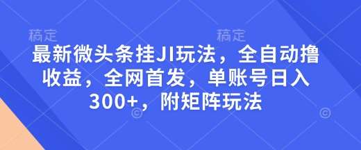 最新微头条挂JI玩法，全自动撸收益，全网首发，单账号日入300+，附矩阵玩法【揭秘】-千寻创业网