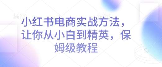 小红书电商实战方法，让你从小白到精英，保姆级教程-千寻创业网