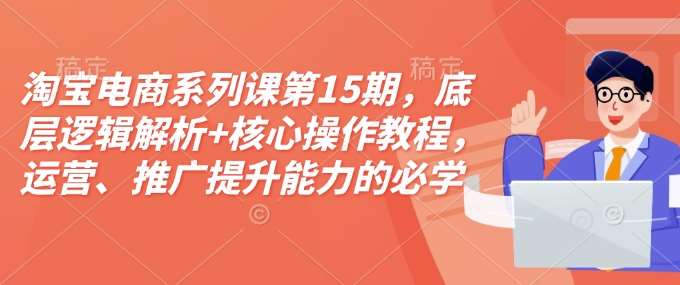 淘宝电商系列课第15期，底层逻辑解析+核心操作教程，运营、推广提升能力的必学课程+配套资料-千寻创业网