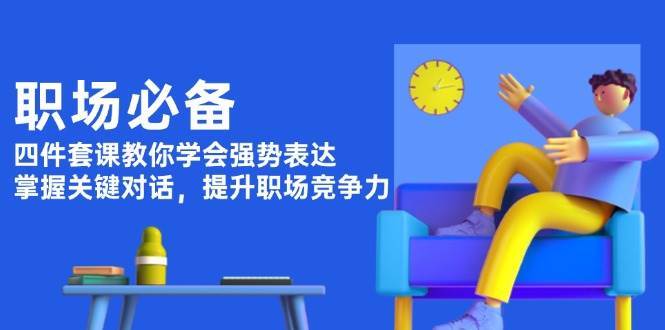 职场必备，四件套课教你学会强势表达，掌握关键对话，提升职场竞争力-千寻创业网