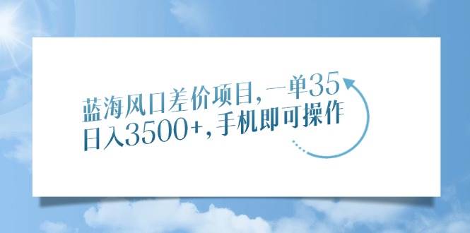 （14059期）蓝海风口差价项目，一单35，日入3500+，手机即可操作-千寻创业网