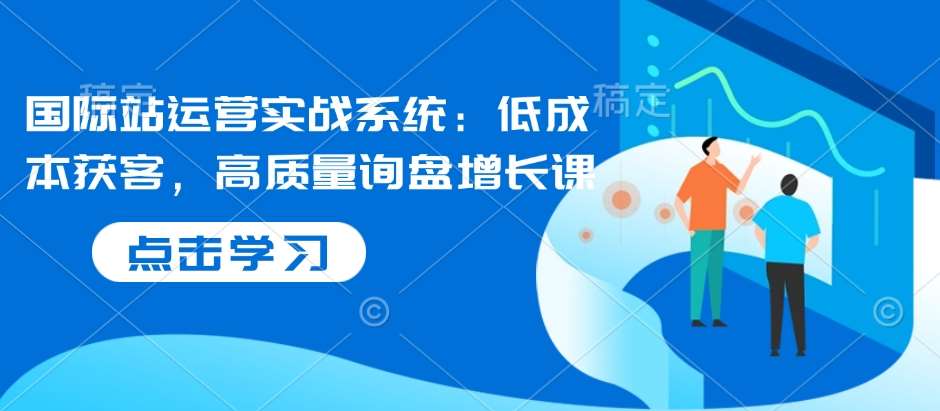 国际站运营实战系统：低成本获客，高质量询盘增长课-千寻创业网