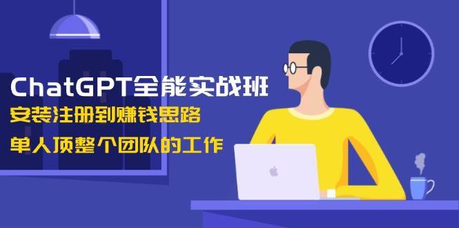 ChatGPT全能实战班，安装注册到赚钱思路，单人顶整个团队的工作-千寻创业网