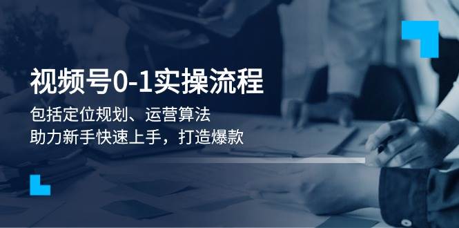 （13984期）视频号0-1实战流程，包括定位规划、运营算法，助力新手快速上手，打造爆款-千寻创业网