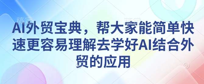AI外贸宝典，帮大家能简单快速更容易理解去学好AI结合外贸的应用-千寻创业网
