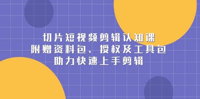 切片短视频剪辑认知课，附赠资料包、授权及工具包，助力快速上手剪辑-千寻创业网