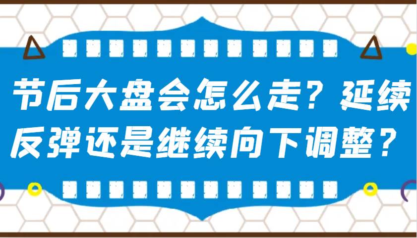 某公众号付费文章：节后大盘会怎么走？延续反弹还是继续向下调整？-千寻创业网
