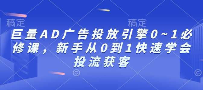 巨量AD广告投放引擎0~1必修课，新手从0到1快速学会投流获客-千寻创业网