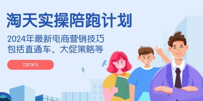 （14008期）淘天实操陪跑计划，2024年最新电商营销技巧，包括直通车、大促策略等-千寻创业网