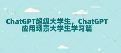 ChatGPT超级大学生，ChatGPT 应用场景大学生学习篇-千寻创业网