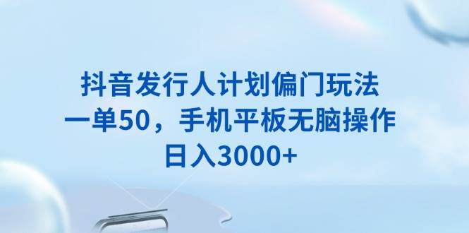 （13967期）抖音发行人计划偏门玩法，一单50，手机平板无脑操作，日入3000+-千寻创业网