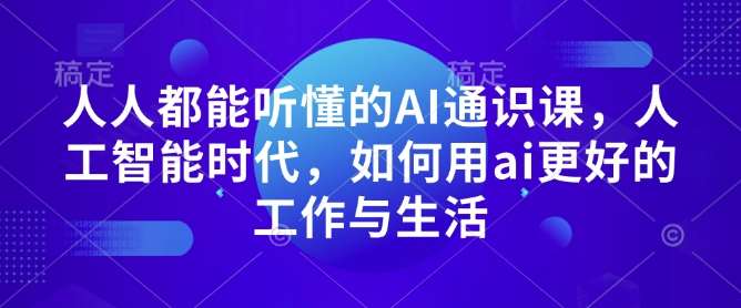 人人都能听懂的AI通识课，人工智能时代，如何用ai更好的工作与生活-千寻创业网
