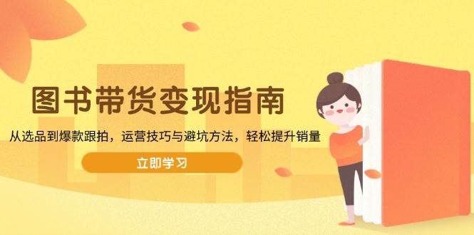 （13985期）图书带货变现指南，从选品到爆款跟拍，运营技巧与避坑方法，轻松提升销量-千寻创业网