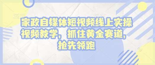 家政自媒体短视频线上实操视频教学，抓住黄金赛道，抢先领跑!-千寻创业网