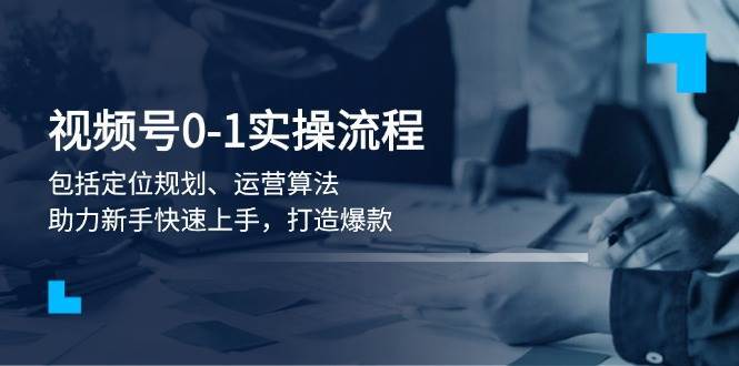视频号0-1实战流程，包括定位规划、运营算法，助力新手快速上手，打造爆款-千寻创业网