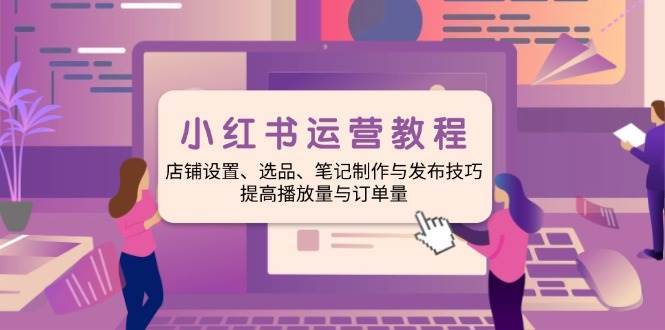 小红书运营教程：店铺设置、选品、笔记制作与发布技巧、提高播放量与订单量-千寻创业网