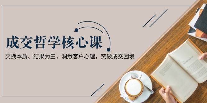 成交哲学课，交换本质、结果为王，洞悉客户心理，突破成交困境-千寻创业网