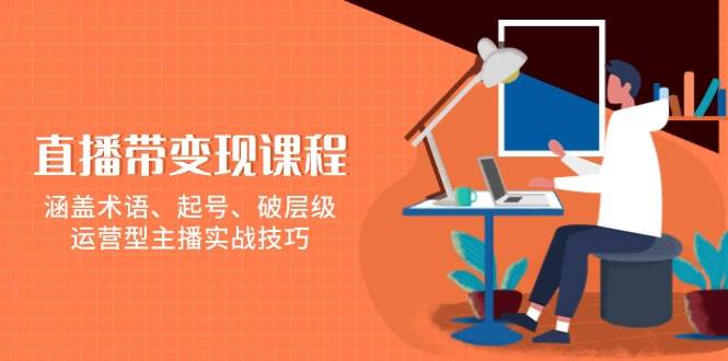 （13941期）直播带变现课程，涵盖术语、起号、破层级，运营型主播实战技巧-千寻创业网