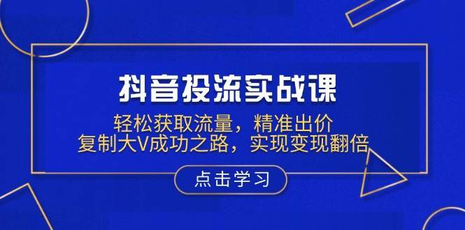 抖音投流实战课，轻松获取流量，精准出价，复制大V成功之路，实现变现翻倍-千寻创业网