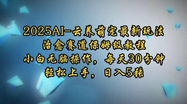 2025AI云养萌宠最新玩法，治愈赛道保姆级教程，小白无脑操作，每天30分钟，轻松上手，日入5张-千寻创业网
