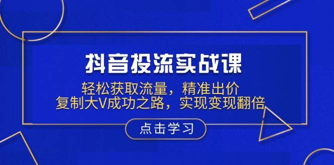 （13954期）抖音投流实战课，轻松获取流量，精准出价，复制大V成功之路，实现变现翻倍-千寻创业网