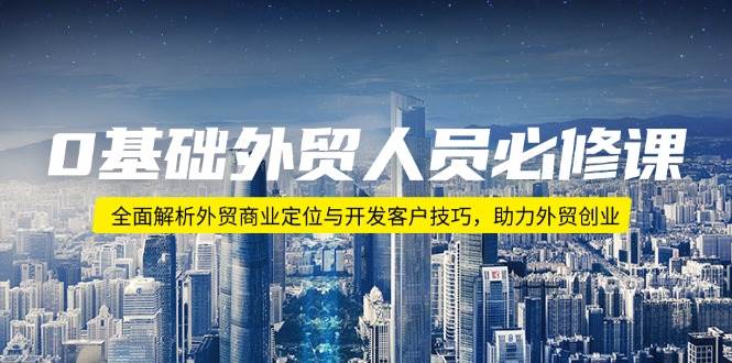 （14046期）0基础外贸人员必修课：全面解析外贸商业定位与开发客户技巧，助力外贸创业-千寻创业网