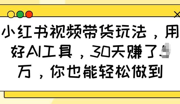 小红书视频带货玩法，用好AI工具，30天收益过W，你也能轻松做到-千寻创业网