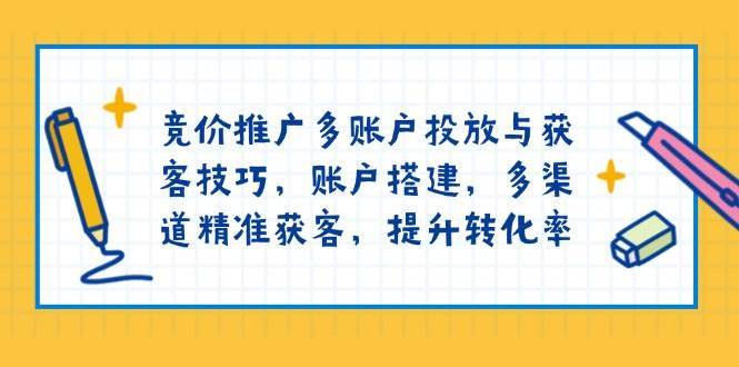 竞价推广多账户投放与获客技巧，账户搭建，多渠道精准获客，提升转化率-千寻创业网
