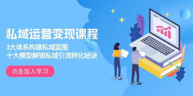 私域运营变现课程，3大体系构建私域蓝图，十大模型解锁私域引流转化秘诀-千寻创业网
