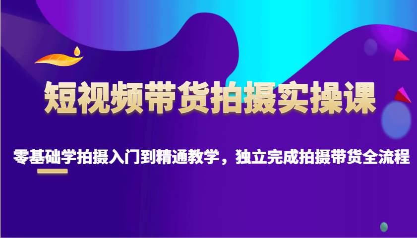 短视频带货拍摄实操课，零基础学拍摄入门到精通教学，独立完成拍摄带货全流程-千寻创业网