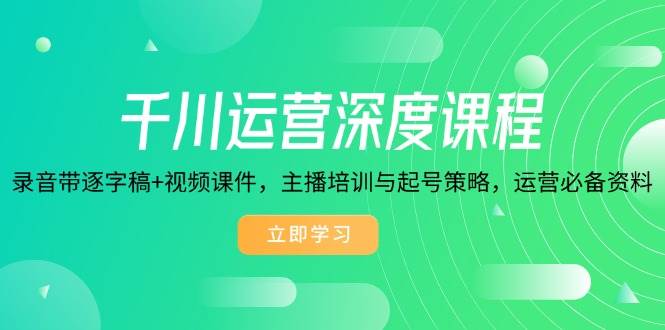 （14031期）千川运营深度课程，录音带逐字稿+视频课件，主播培训与起号策略，运营…-千寻创业网