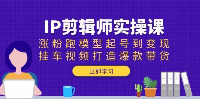 IP剪辑师实操课：涨粉跑模型起号到变现，挂车视频打造爆款带货-千寻创业网