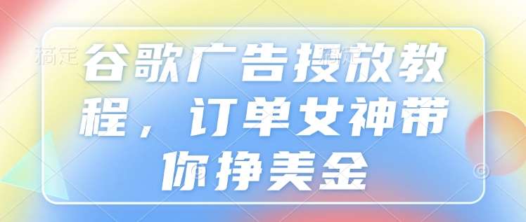 谷歌广告投放教程，订单女神带你挣美金-千寻创业网