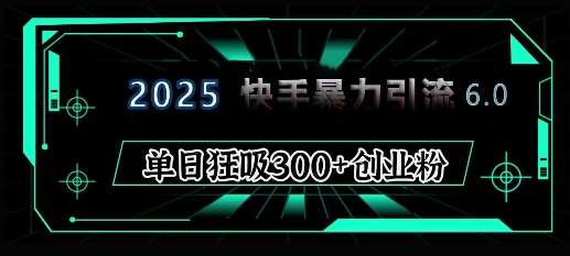 2025年快手6.0保姆级教程震撼来袭，单日狂吸300+精准创业粉-千寻创业网