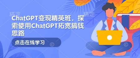 ChatGPT变现精英班，探索使用ChatGPT拓宽搞钱思路-千寻创业网