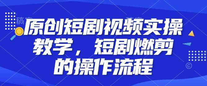 原创短剧视频实操教学，短剧燃剪的操作流程-千寻创业网