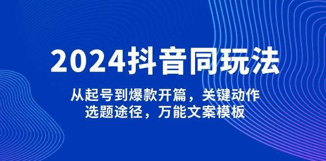 2024抖音同玩法，从起号到爆款开篇，关键动作，选题途径，万能文案模板-千寻创业网