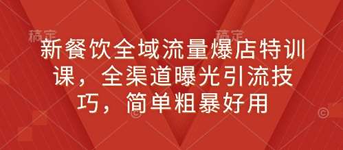 新餐饮全域流量爆店特训课，全渠道曝光引流技巧，简单粗暴好用-千寻创业网