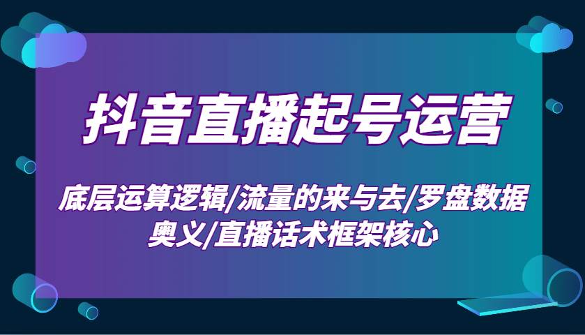 抖音直播起号运营：底层运算逻辑/流量的来与去/罗盘数据奥义/直播话术框架核心-千寻创业网