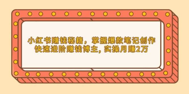 小红书赚钱秘籍，掌握爆款笔记创作，快速进阶赚钱博主, 实操月赚2万-千寻创业网