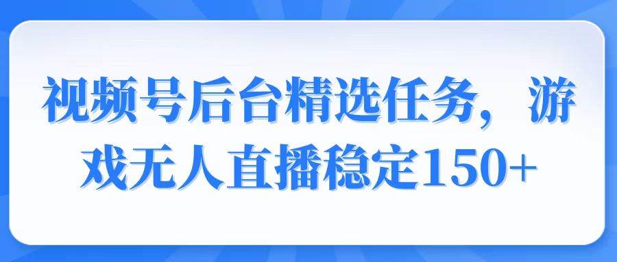 （14004期）视频号精选变现任务，游戏无人直播稳定150+-千寻创业网